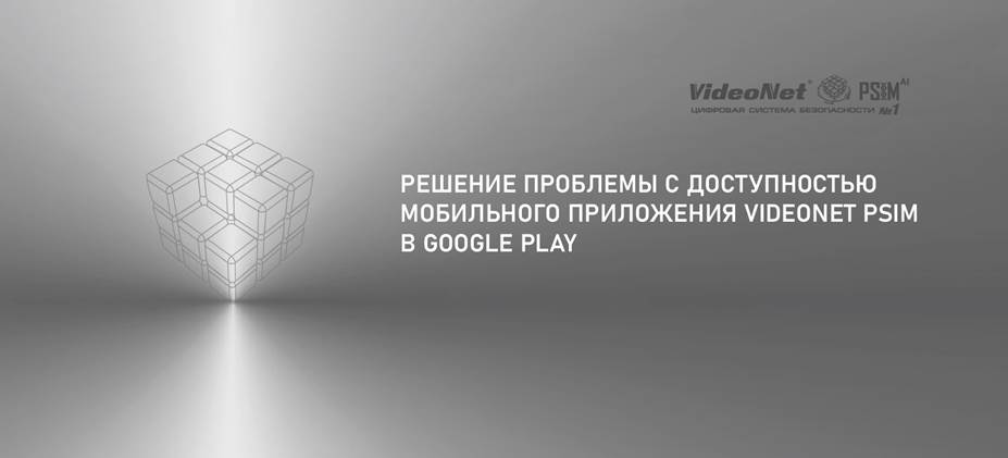 Решение проблемы с доступностью мобильного приложения VideoNet PSIM в Google Play.